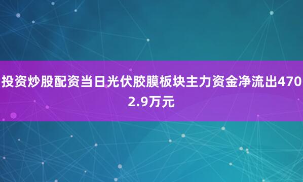 投资炒股配资当日光伏胶膜板块主力资金净流出4702.9万元