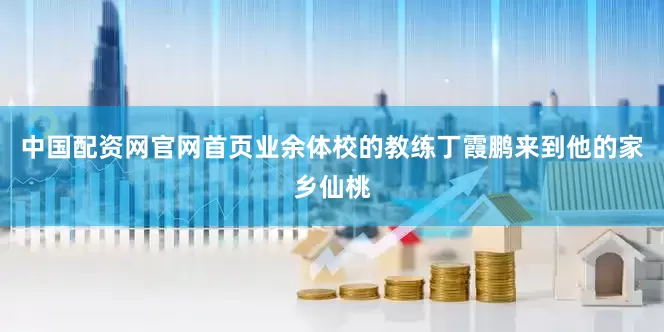 中国配资网官网首页业余体校的教练丁霞鹏来到他的家乡仙桃