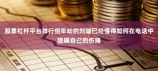 股票杠杆平台排行但年幼的刘璇已经懂得如何在电话中隐瞒自己的伤痛