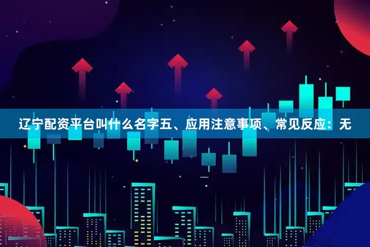 辽宁配资平台叫什么名字五、应用注意事项、常见反应：无