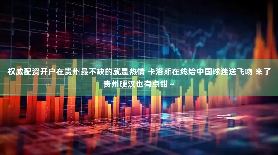 权威配资开户在贵州最不缺的就是热情 卡洛斯在线给中国球迷送飞吻 来了贵州硬汉也有点甜～