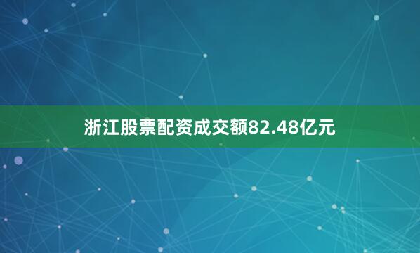 浙江股票配资成交额82.48亿元