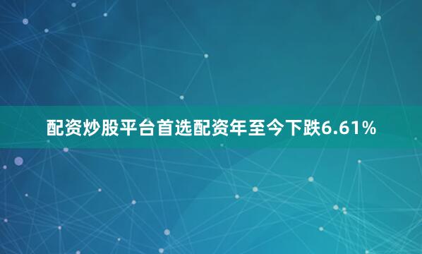 配资炒股平台首选配资年至今下跌6.61%