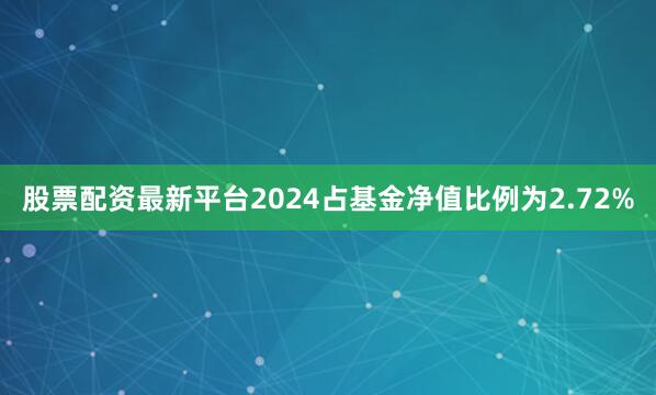 股票配资最新平台2024占基金净值比例为2.72%