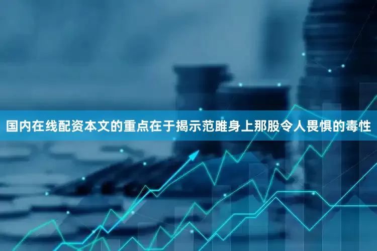 国内在线配资本文的重点在于揭示范雎身上那股令人畏惧的毒性