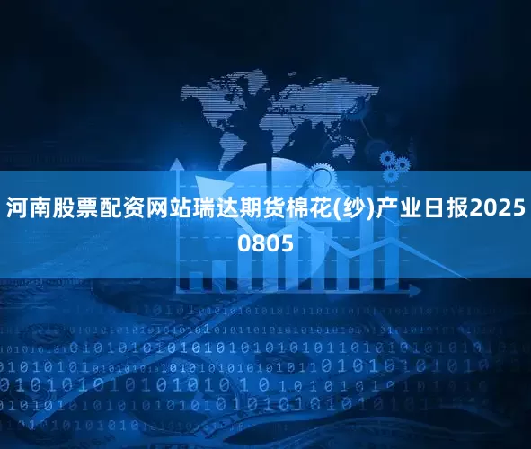 河南股票配资网站瑞达期货棉花(纱)产业日报20250805