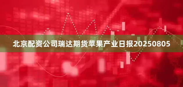 北京配资公司瑞达期货苹果产业日报20250805
