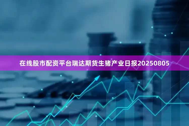 在线股市配资平台瑞达期货生猪产业日报20250805