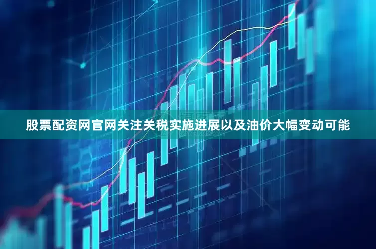 股票配资网官网关注关税实施进展以及油价大幅变动可能
