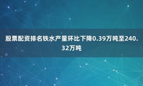 股票配资排名铁水产量环比下降0.39万吨至240.32万吨