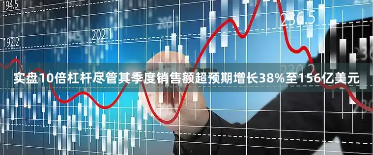 实盘10倍杠杆尽管其季度销售额超预期增长38%至156亿美元
