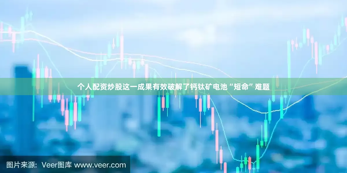 个人配资炒股这一成果有效破解了钙钛矿电池“短命”难题
