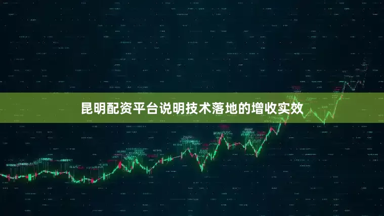 昆明配资平台说明技术落地的增收实效