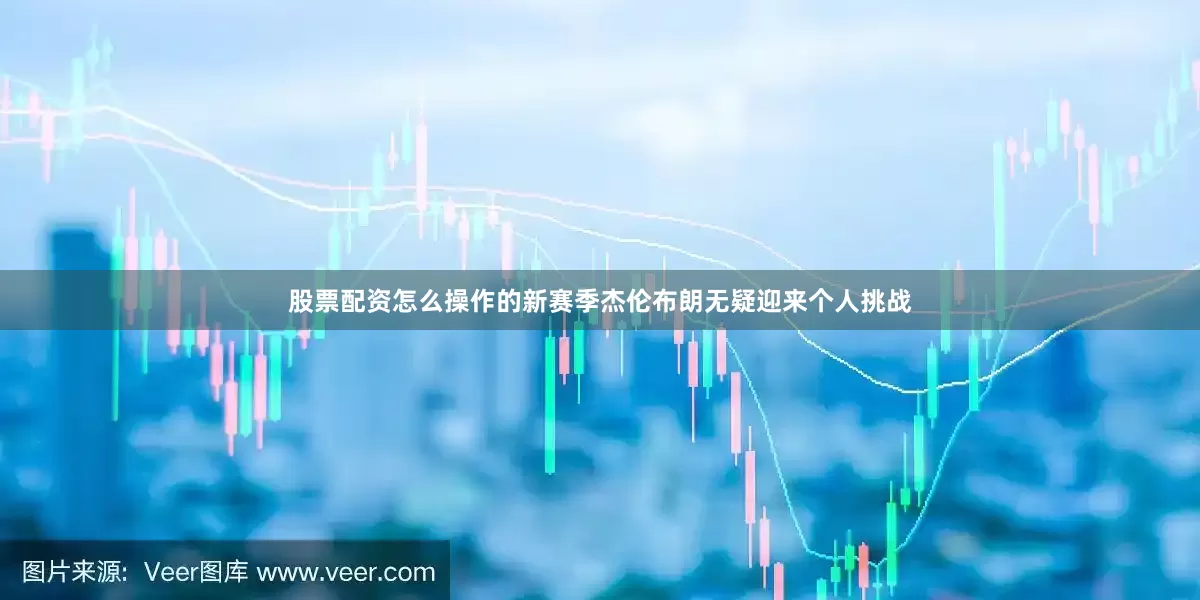 股票配资怎么操作的新赛季杰伦布朗无疑迎来个人挑战