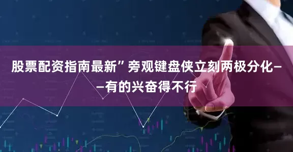 股票配资指南最新”旁观键盘侠立刻两极分化——有的兴奋得不行