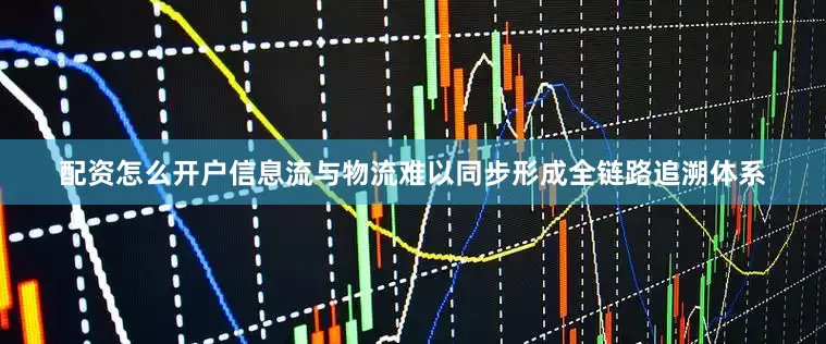 配资怎么开户信息流与物流难以同步形成全链路追溯体系