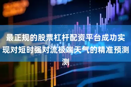 最正规的股票杠杆配资平台成功实现对短时强对流极端天气的精准预测