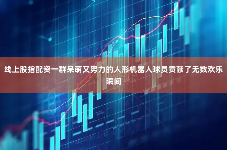线上股指配资一群呆萌又努力的人形机器人球员贡献了无数欢乐瞬间